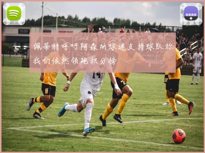 佩蒂特呼吁阿森纳球迷支持球队称我们依然领跑积分榜