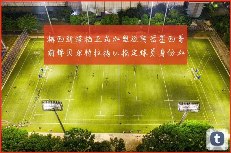 梅西新搭档正式加盟迈阿密墨西哥前锋贝尔特拉梅以指定球员身份加盟