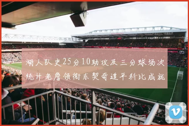 湖人队史25分10助攻及三分球场次统计老詹领衔东契奇追平科比成就