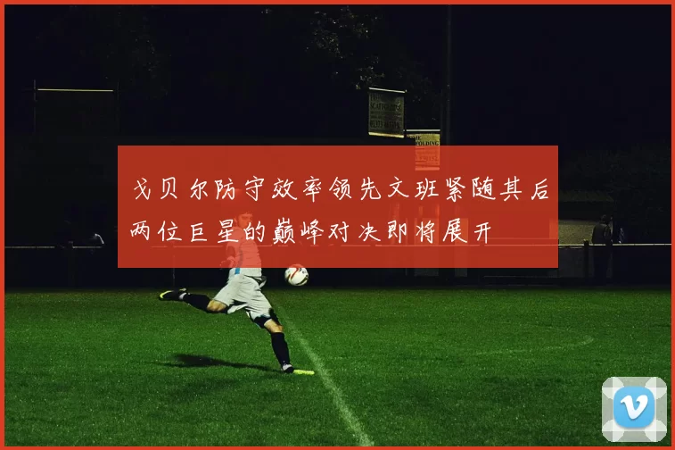 戈贝尔防守效率领先文班紧随其后两位巨星的巅峰对决即将展开