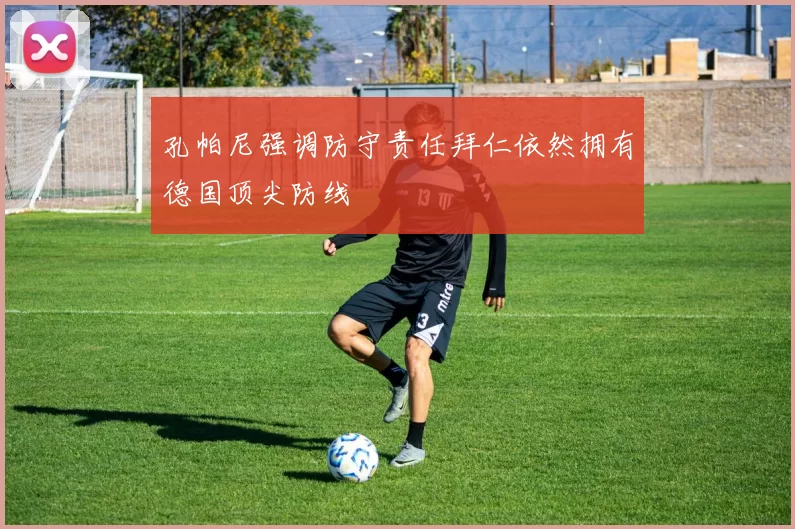 孔帕尼强调防守责任拜仁依然拥有德国顶尖防线