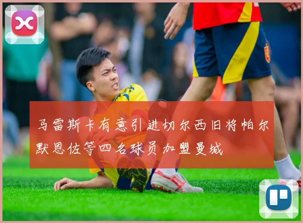 马雷斯卡有意引进切尔西旧将帕尔默恩佐等四名球员加盟曼城