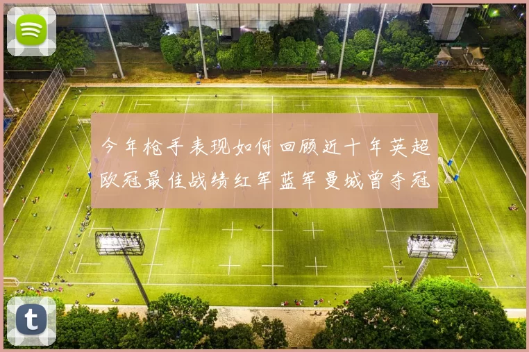 今年枪手表现如何回顾近十年英超欧冠最佳战绩红军蓝军曼城曾夺冠