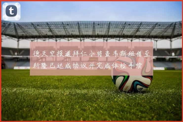 德天空报道拜仁小将查韦斯租借至科隆已达成协议并完成体检手续