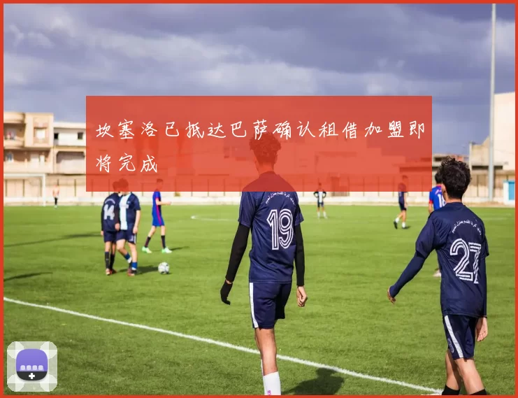 坎塞洛已抵达巴萨确认租借加盟即将完成